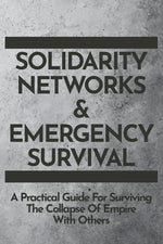Book cover for Solidarity Networks & Emergency Survival: A Practical Guide For Surviving the Collapse of Empire With Others