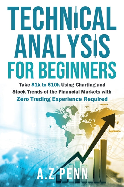 Book cover for Technical Analysis for Beginners: Take $1k to $10k Using Charting and Stock Trends of the Financial Markets with Zero Trading Experience Required