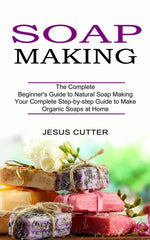 Book cover for Soap Making Recipes: The Complete Beginner's Guide to Natural Soap Making (Your Complete Step-by-step Guide to Make Organic Soaps at Home)