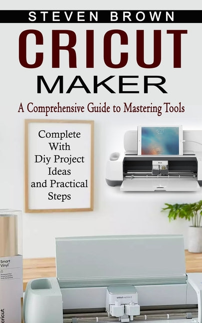 Book cover for Cricut Maker: A Comprehensive Guide to Mastering Tools (Complete With Diy Project Ideas and Practical Steps)