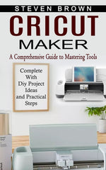 Book cover for Cricut Maker: A Comprehensive Guide to Mastering Tools (Complete With Diy Project Ideas and Practical Steps)