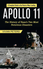 Book cover for Apollo 11: A Complete Guide to the Historic Moon Landing (The History of Nasa's Two Most Notorious Disasters)