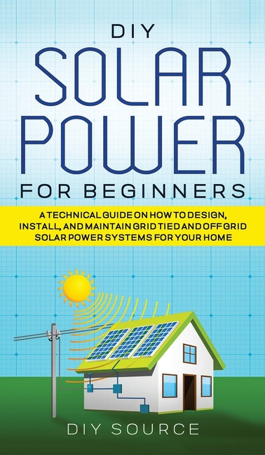 Book cover for DIY Solar Power for Beginners, a Technical Guide on How to Design, Install, and Maintain Grid-Tied and Off-Grid Solar Power Systems for Your Home