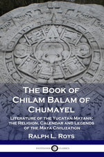 Book cover for The Book of Chilam Balam of Chumayel: Literature of the Yucatan Mayans; the Religion, Calendar and Legends of the Maya Civilization