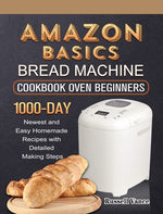 Book cover for Amazon Basics Bread Machine Cookbook For Beginners: 1000-Day Newest and Easy Homemade Recipes with Detailed Making Steps