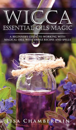 Book cover for Wicca Essential Oils Magic: A Beginner's Guide to Working with Magical Oils, with Simple Recipes and Spells
