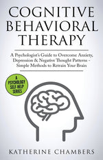 Book cover for Cognitive Behavioral Therapy: A Psychologist's Guide to Overcome Anxiety, Depression & Negative Thought Patterns - Simple Methods to Retrain Your Brai