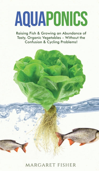 Book cover for Aquaponics: Raising Fish & Growing an Abundance of Tasty, Organic Vegetables - Without the Confusion & Cycling Problems!