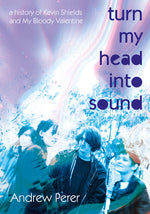 Book cover for Turn My Head Into Sound: A History of Kevin Shields and My Bloody Valentine