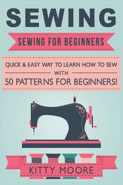Book cover for Sewing (5th Edition): Sewing For Beginners - Quick & Easy Way To Learn How To Sew With 50 Patterns for Beginners!