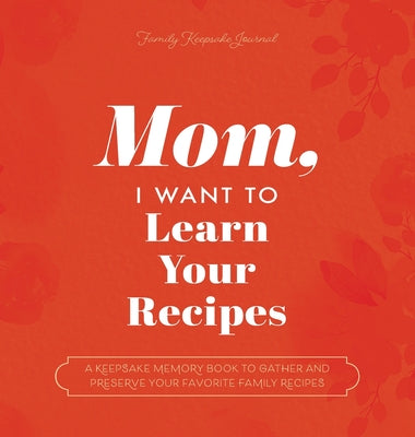 Book cover for Mom, I Want to Learn Your Recipes: A Keepsake Memory Book to Gather and Preserve Your Favorite Family Recipes