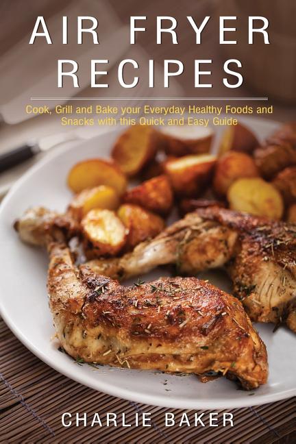 Book cover for Air Fryer Recipes: Cook, Grill and Bake your Everyday Healthy Foods and Snacks with this Quick and Easy Guide