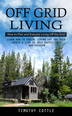 Book cover for Off Grid Living: How to Plan and Execute Living Off the Grid (Learn How to Thrive Living Off the Grid Create a Life of Self Sufficiency and Freedom)