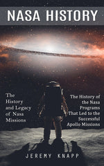 Book cover for Nasa History: The History and Legacy of Nasa Missions (The History of the Nasa Programs That Led to the Successful Apollo Missions)
