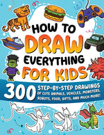 Book cover for How to Draw Everything for Kids: 300 Step-by-Step Drawings of Cute Animals, Vehicles, Monsters, Robots, Food, Gifts, and Much More!