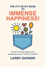 Book cover for Itty-Bitsy Book To Immense Happiness!: Secrets for being happy by the bestselling author of TAKE A CHANCE!