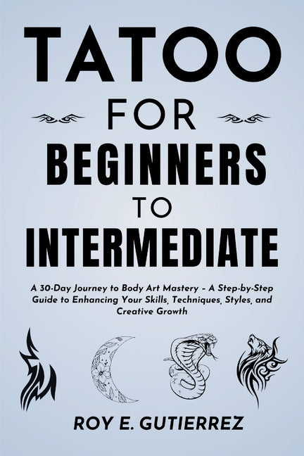 Book cover for Tattoo for Beginners to Intermediate: A 30-Day Journey to Body Art Mastery - A Step-by-Step Guide to Enhancing Your Skills, Techniques, Styles, and Cr