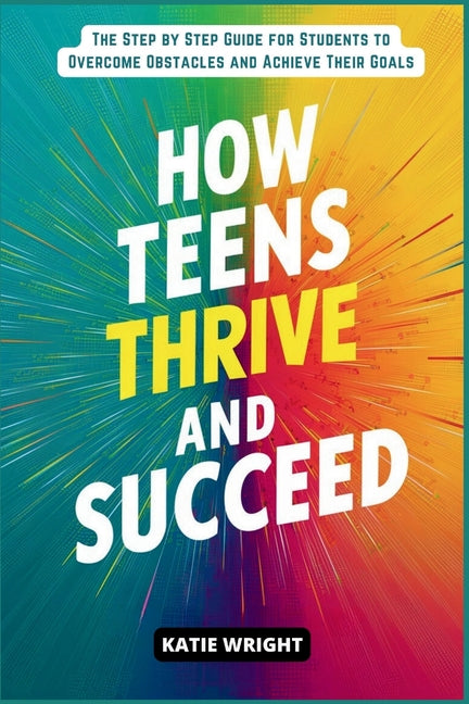 Book cover for How Teens Thrive and Succeed: The Step by Step Guide for Students to Overcome Obstacles and Achieve Their Goals