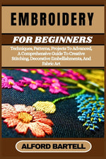 Book cover for Embroidery for Beginners: Techniques, Patterns, Projects To Advanced, A Comprehensive Guide To Creative Stitching, Decorative Embellishments, And Fabr