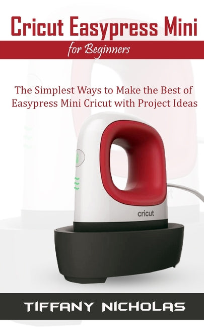 Book cover for Cricut Easypress Mini for Beginners: The Simplest Ways to Make the Best of Easypress Mini Cricut with Project Ideas