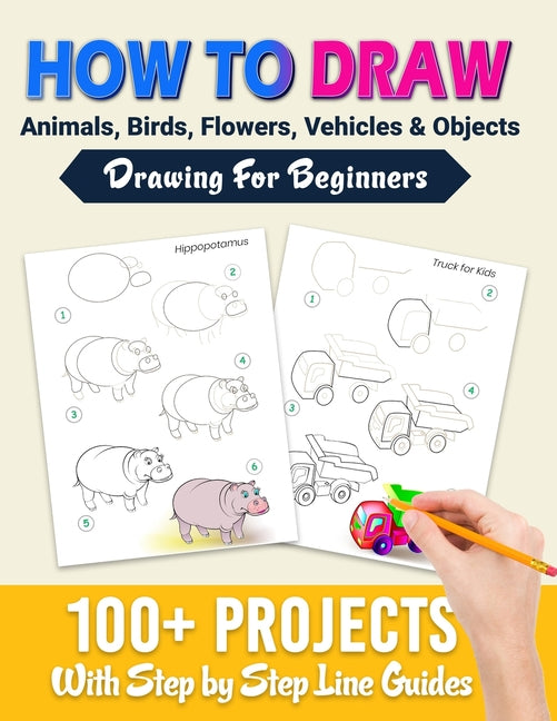 Book cover for How To Draw: 100+ Projects With Step by Step Guidelines: Drawing For Beginners: Perfect Gift Book for Kids, Teens, Adults Vol 1