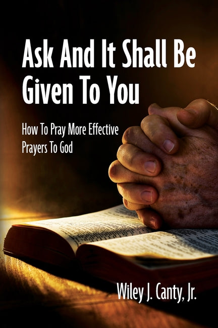 Book cover for Ask And It Shall Be Given To You: How To Pray More Effective Prayers To God