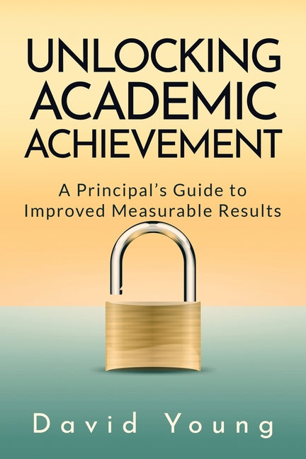 Book cover for Unlocking Academic Achievement: A Principal's Guide To Improved Measurable Results