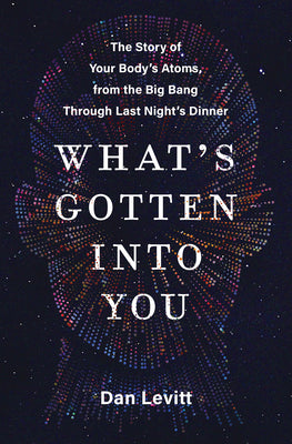 Book cover for What's Gotten Into You: The Story of Your Body's Atoms, from the Big Bang Through Last Night's Dinner