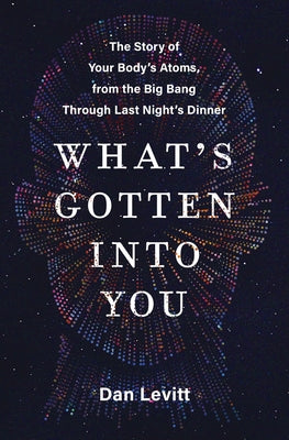 Book cover for What's Gotten Into You: The Story of Your Body's Atoms, from the Big Bang Through Last Night's Dinner