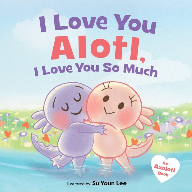 Book cover for I Love You Alotl, I Love You So Much: An Axolotl Book