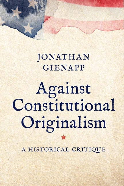 Book cover for Against Constitutional Originalism: A Historical Critique