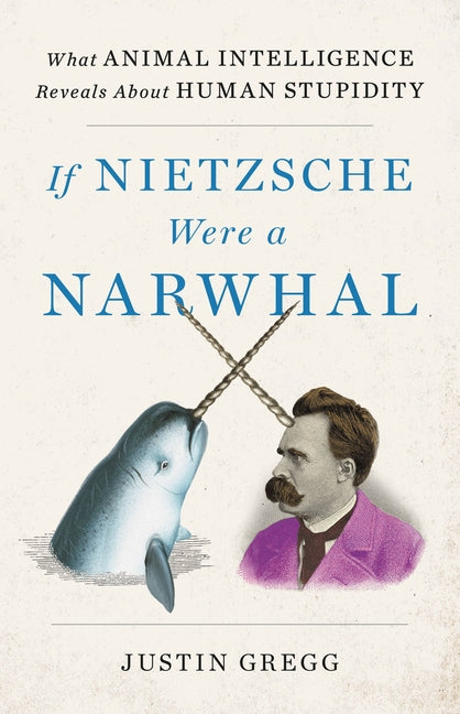 Book cover for If Nietzsche Were a Narwhal: What Animal Intelligence Reveals about Human Stupidity