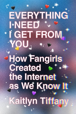Book cover for Everything I Need I Get from You: How Fangirls Created the Internet as We Know It