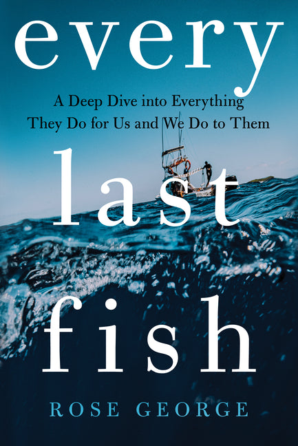 Book cover for Every Last Fish: A Deep Dive Into Everything They Do for Us and We Do to Them