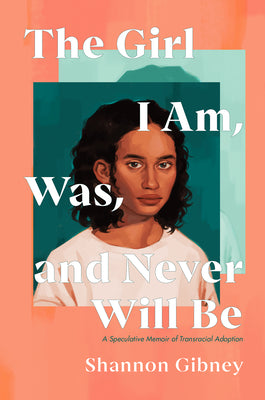Book cover for The Girl I Am, Was, and Never Will Be: A Speculative Memoir of Transracial Adoption
