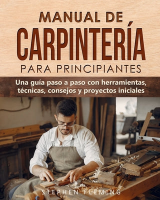 Book cover for Manual de carpintería para principiantes: Una guía paso a paso con herramientas, técnicas, consejos y proyectos iniciales