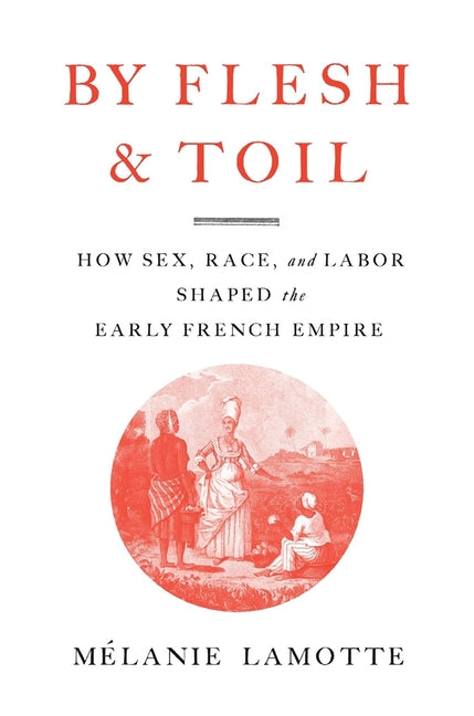 Book cover for By Flesh and Toil: How Sex, Race, and Labor Shaped the Early French Empire