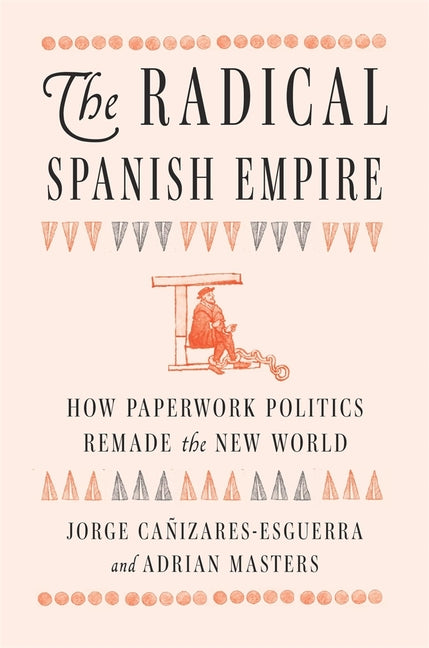 Book cover for Radical Spanish Empire: How Paperwork Politics Remade the New World