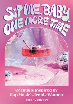 Book cover for Sip Me, Baby, One More Time: Cocktails Inspired by Pop Music's Iconic Women