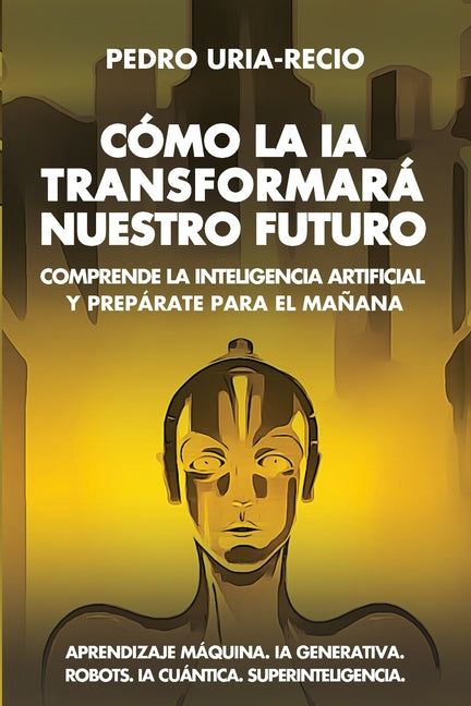 Book cover for Cómo la IA Transformará Nuestro Futuro: Comprende la Inteligencia Artificial y Prepárate para el Mañana. Aprendizaje Máquina. IA Generativa. Robots. I
