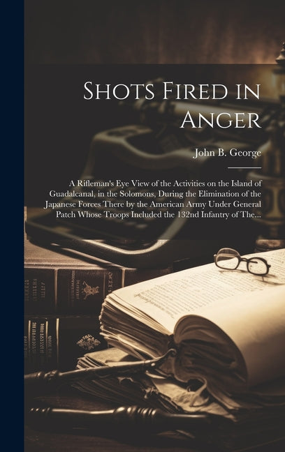 Book cover for Shots Fired in Anger: A Rifleman's Eye View of the Activities on the Island of Guadalcanal, in the Solomons, During the Elimination of the J