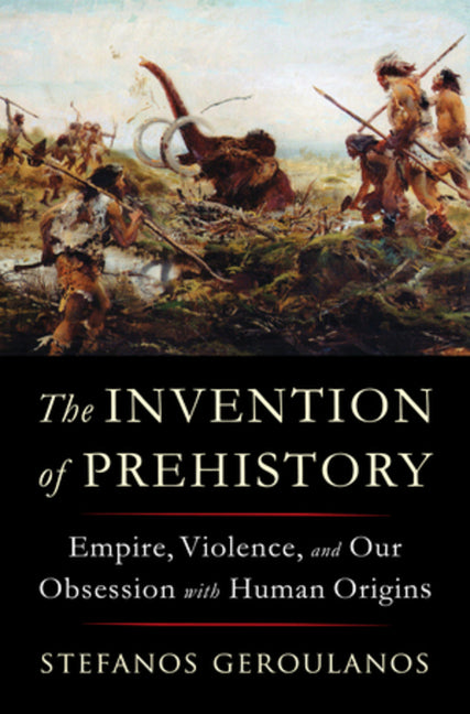 Book cover for The Invention of Prehistory: Empire, Violence, and Our Obsession with Human Origins