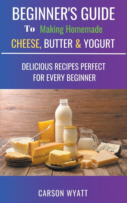 Book cover for Beginners Guide to Making Homemade Cheese, Butter & Yogurt: Delicious Recipes Perfect for Every Beginner!