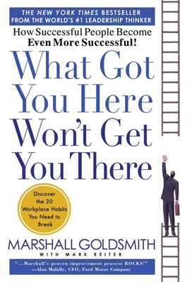 Book cover for What Got You Here Won't Get You There: How Successful People Become Even More Successful