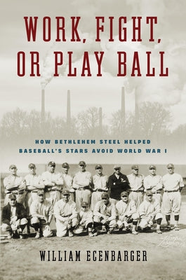 Book cover for Work, Fight, or Play Ball: How Bethlehem Steel Helped Baseball's Stars Avoid World War I