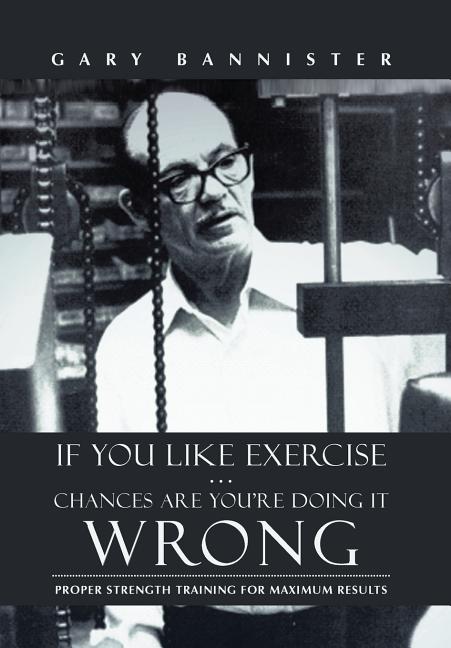 Book cover for If You Like Exercise ... Chances Are You're Doing It Wrong: Proper Strength Training for Maximum Results