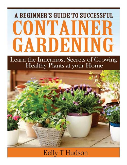 Book cover for Beginner's Guide to Successful Container Gardening: Learn the Innermost Secrets of Growing Healthy Plants at your Home