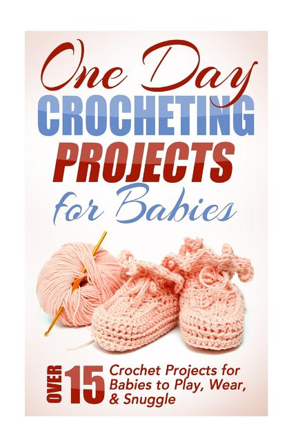 Book cover for One Day Crocheting Projects for Babies: Over 15 Crochet Projects for babies to Play, Wear & Snuggle