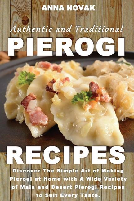 Book cover for Authentic And Traditional Pierogi Recipes: Discover The Simple Art of Making Pierogi at Home with A Wide Variety of Main and Desert Pierogi Recipes to