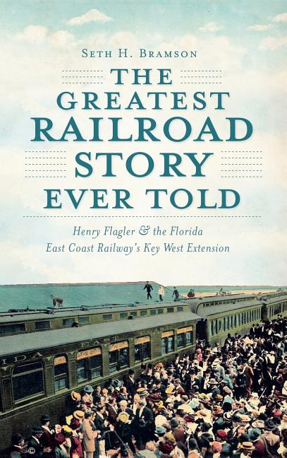 Book cover for Greatest Railroad Story Ever Told: Henry Flagler & the Florida East Coast Railway's Key West Extension